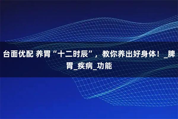 台面优配 养胃“十二时辰”，教你养出好身体！_脾胃_疾病_功能
