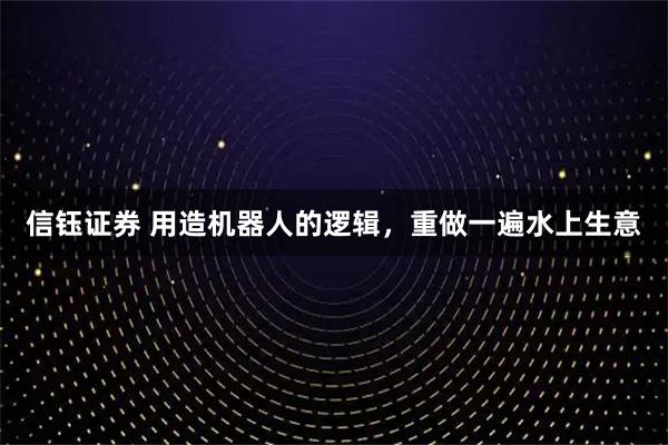 信钰证券 用造机器人的逻辑,重做一遍水上生意