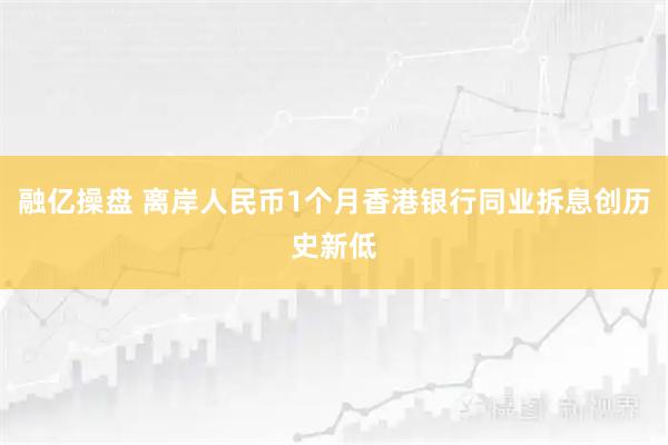 融亿操盘 离岸人民币1个月香港银行同业拆息创历史新低