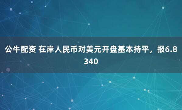 公牛配资 在岸人民币对美元开盘基本持平，报6.8340