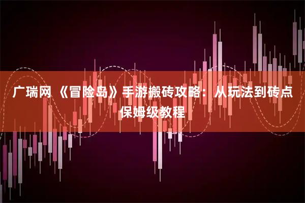 广瑞网 《冒险岛》手游搬砖攻略：从玩法到砖点保姆级教程
