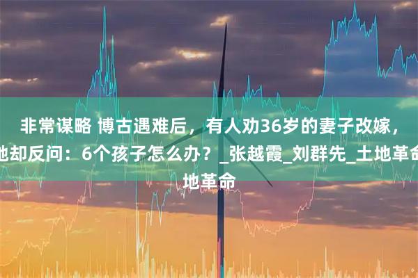 非常谋略 博古遇难后，有人劝36岁的妻子改嫁，她却反问：6个孩子怎么办？_张越霞_刘群先_土地革命