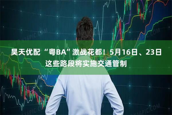 昊天优配 “粤BA”激战花都！5月16日、23日这些路段将实施交通管制