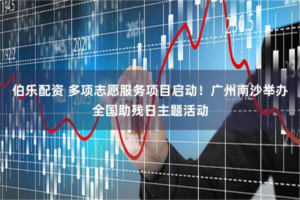 伯乐配资 多项志愿服务项目启动！广州南沙举办全国助残日主题活动