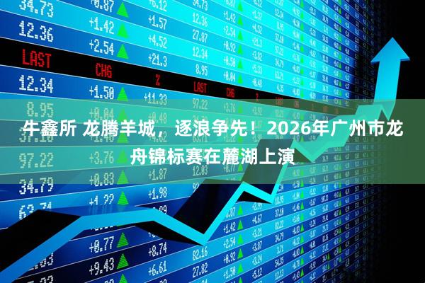 牛鑫所 龙腾羊城，逐浪争先！2026年广州市龙舟锦标赛在麓湖上演