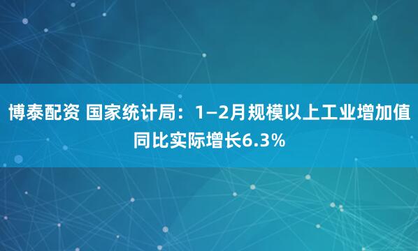 博泰配资 国家统计局：1—2月规模以上工业增加值同比实际增长6.3%