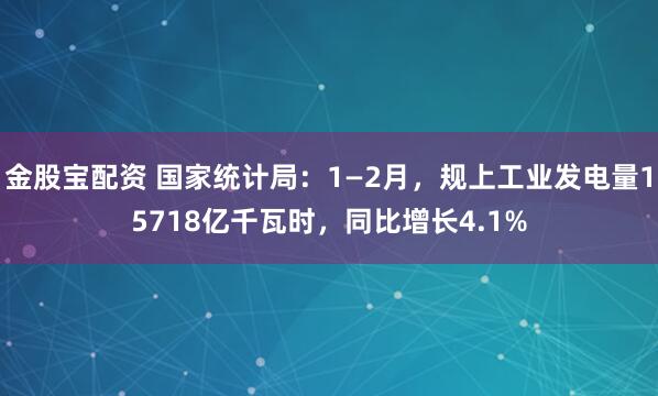 金股宝配资 国家统计局：1—2月，规上工业发电量15718亿千瓦时，同比增长4.1%