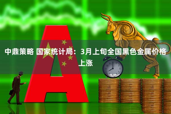 中鼎策略 国家统计局：3月上旬全国黑色金属价格上涨