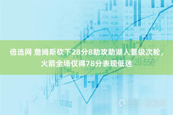 倍选网 詹姆斯砍下28分8助攻助湖人晋级次轮，火箭全场仅得78分表现低迷