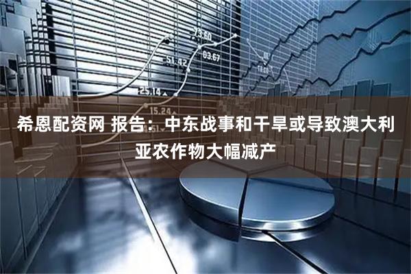 希恩配资网 报告：中东战事和干旱或导致澳大利亚农作物大幅减产