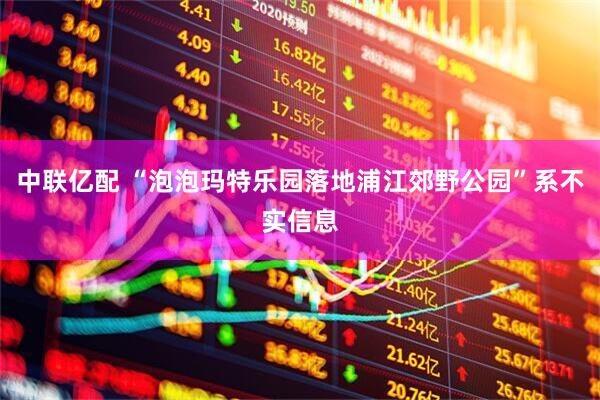 中联亿配 “泡泡玛特乐园落地浦江郊野公园”系不实信息