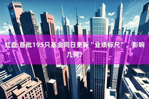 红盘 首批195只基金同日更新“业绩标尺”,影响几何?