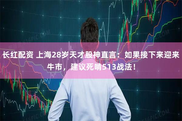 长红配资 上海28岁天才股神直言：如果接下来迎来牛市，建议死啃513战法！