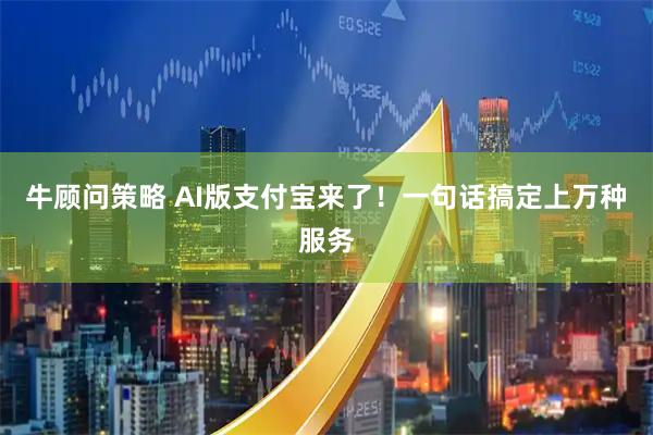 牛顾问策略 AI版支付宝来了!一句话搞定上万种服务