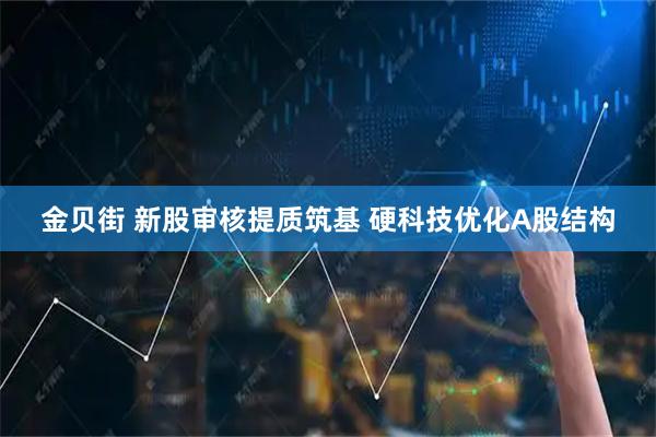金贝街 新股审核提质筑基 硬科技优化A股结构
