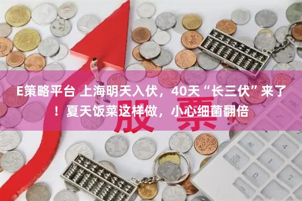 E策略平台 上海明天入伏,40天“长三伏”来了!夏天饭菜这样做,小心细菌翻倍