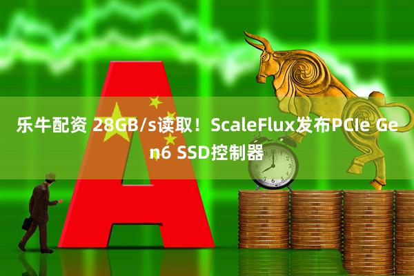 乐牛配资 28GB/s读取！ScaleFlux发布PCIe Gen6 SSD控制器