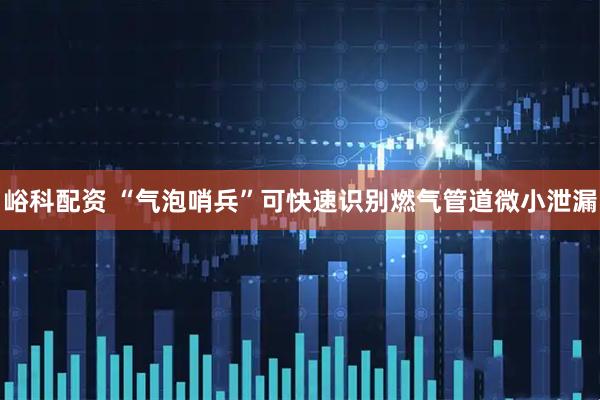 峪科配资 “气泡哨兵”可快速识别燃气管道微小泄漏