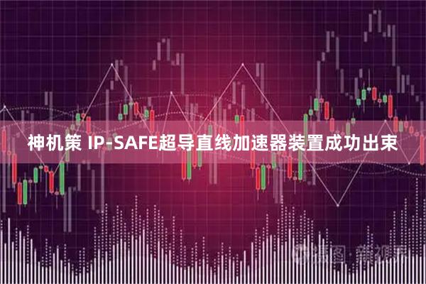 神机策 IP-SAFE超导直线加速器装置成功出束