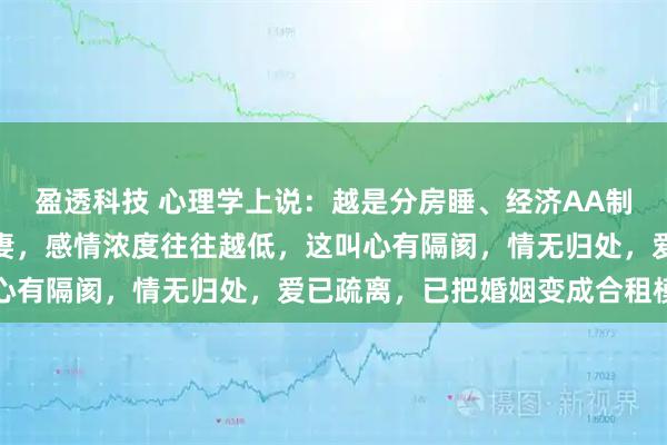 盈透科技 心理学上说：越是分房睡、经济AA制、不干涉对方隐私的夫妻，感情浓度往往越低，这叫心有隔阂，情无归处，爱已疏离，已把婚姻变成合租模式