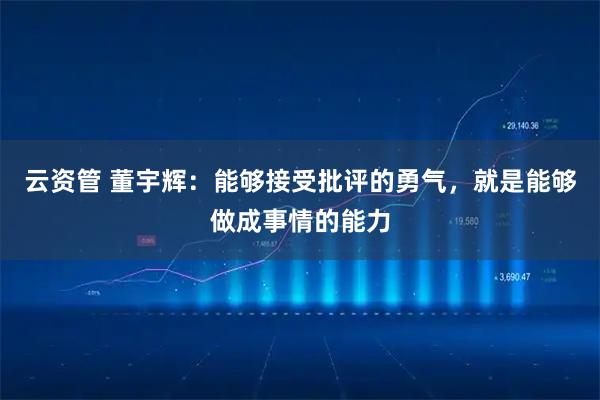 云资管 董宇辉：能够接受批评的勇气，就是能够做成事情的能力