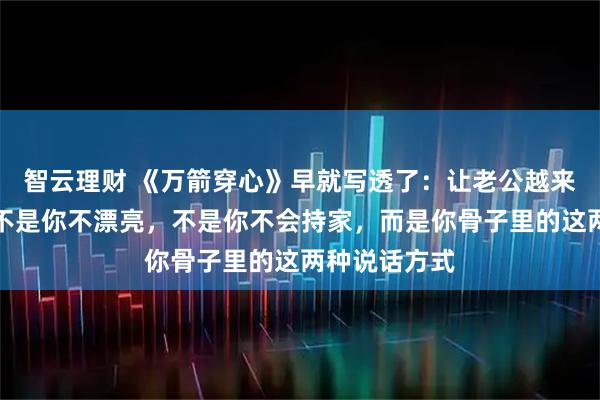 智云理财 《万箭穿心》早就写透了：让老公越来越烦你的，不是你不漂亮，不是你不会持家，而是你骨子里的这两种说话方式