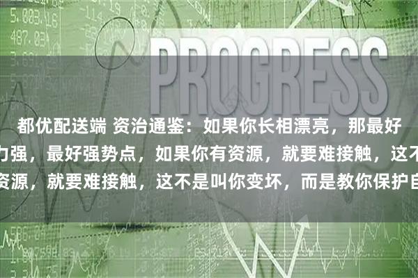 都优配送端 资治通鉴：如果你长相漂亮，那最好脾气差一点，如果你能力强，最好强势点，如果你有资源，就要难接触，这不是叫你变坏，而是教你保护自己