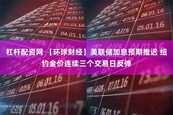 杠杆配资网 【环球财经】美联储加息预期推迟 纽约金价连续三个交易日反弹